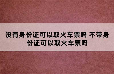 没有身份证可以取火车票吗 不带身份证可以取火车票吗